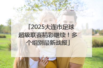2025大连市足球超级联赛精彩继续！多个组别最新战报