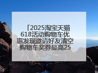 2025淘宝天猫618活动购物车优惠发现邀请好友清空购物车奖券最高25888元