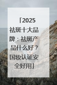 2025祛斑十大品牌：祛斑产品什么好？国妆认证安全好用