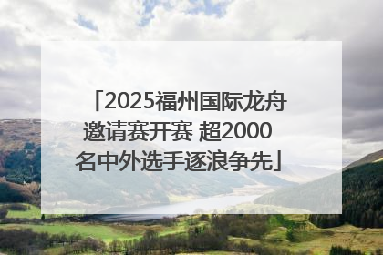 2025福州国际龙舟邀请赛开赛 超2000名中外选手逐浪争先