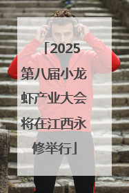 2025第八届小龙虾产业大会将在江西永修举行
