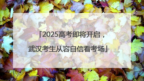 2025高考即将开启，武汉考生从容自信看考场