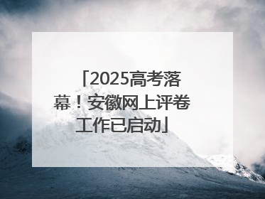 2025高考落幕！安徽网上评卷工作已启动