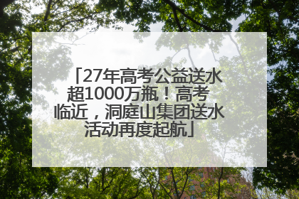 27年高考公益送水超1000万瓶！高考临近，洞庭山集团送水活动再度起航