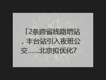 2条跨省线路增站，丰台站引入夜班公交……北京拟优化7条公交线！