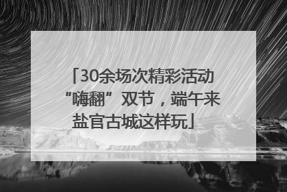 30余场次精彩活动“嗨翻”双节，端午来盐官古城这样玩