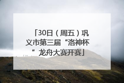 30日（周五）巩义市第三届“洛神杯”龙舟大赛开赛