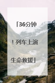 36分钟！列车上演生命救援