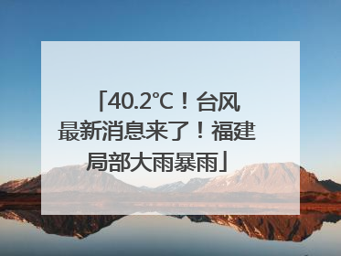 40.2℃！台风最新消息来了！福建局部大雨暴雨