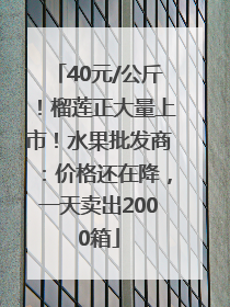 40元/公斤！榴莲正大量上市！水果批发商：价格还在降，一天卖出2000箱