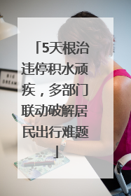 5天根治违停积水顽疾，多部门联动破解居民出行难题
