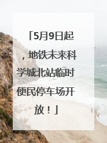 5月9日起，地铁未来科学城北站临时便民停车场开放！