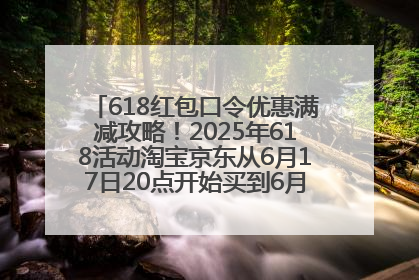 618红包口令优惠满减攻略！2025年618活动淘宝京东从6月17日20点开始买到6月18日最便宜划算！