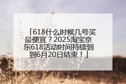 618什么时候几号买最便宜？2025淘宝京东618活动时间持续到到6月20日结束！