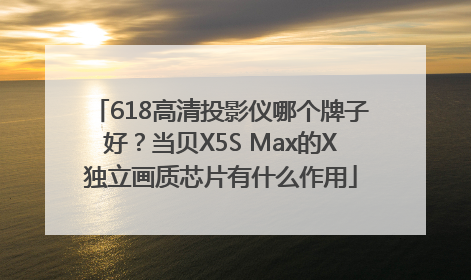 618高清投影仪哪个牌子好？当贝X5S Max的X独立画质芯片有什么作用
