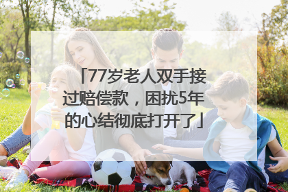 77岁老人双手接过赔偿款，困扰5年的心结彻底打开了