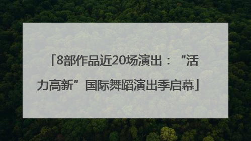 8部作品近20场演出：“活力高新”国际舞蹈演出季启幕