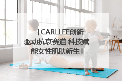 CARLLEE创新驱动抗衰赛道 科技赋能女性肌肤新生