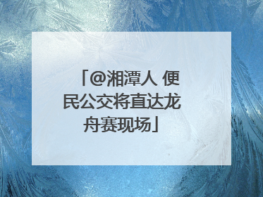 @湘潭人 便民公交将直达龙舟赛现场