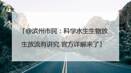@滨州市民：科学水生生物放生放流有讲究 官方详解来了