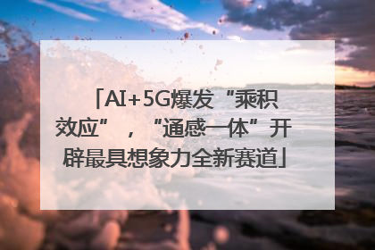 AI+5G爆发“乘积效应”，“通感一体”开辟最具想象力全新赛道
