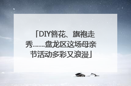 DIY簪花、旗袍走秀……盘龙区这场母亲节活动多彩又浪漫