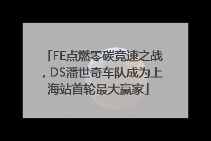 FE点燃零碳竞速之战，DS潘世奇车队成为上海站首轮最大赢家