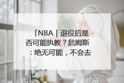 NBA｜退役后是否可能执教？詹姆斯：绝无可能，不会去执教任何球队