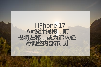 iPhone 17 Air设计揭秘，前摄将左移，或为追求轻薄调整内部布局